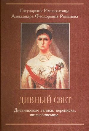 <span class=bg_bpub_book_author>Александра Феодоровна, страстотерпица</span> <br>Дивный свет. Дневниковые записи, переписка, жизнеописание Императрицы Александры Феодоровны