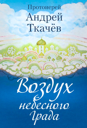 <span class=bg_bpub_book_author>протоиерей Андрей Ткачев</span> <br>Воздух небесного Града