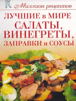 Миллион рецептов. Лучшие в мире салаты, винегреты, заправки и соусы