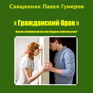 Гражданский брак. Начало семейной жизни или блудное сожительство? — протоиерей Павел Гумеров <br><span class=bg_bpub_book_author>Протоиерей Павел Гумеров</span>