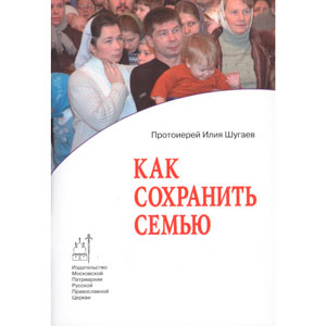 Как сохранить семью? <br><span class=bg_bpub_book_author>Протоиерей Илия Шугаев</span>